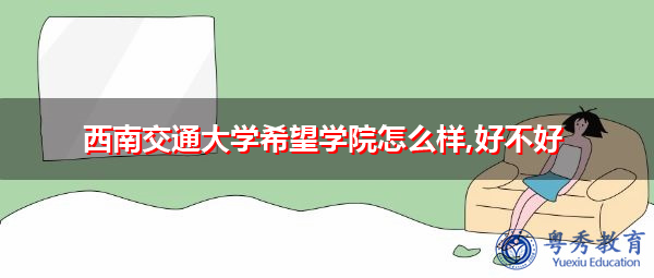 西南交通大学希望学院怎么样,好不好 西南交通大学希望学院怎么样,好不好