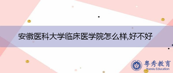 安徽医科大学临床医学院怎么样,好不好