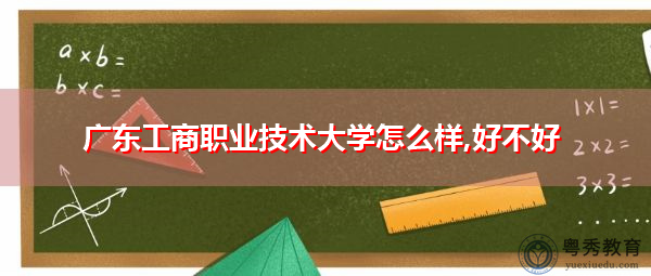 广东工商职业技术大学怎么样,好不好