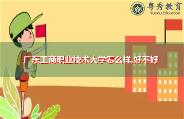 广东工商职业技术大学怎么样,好不好