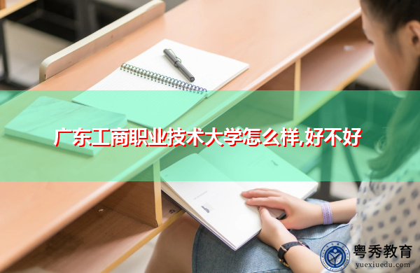 广东工商职业技术大学怎么样,好不好