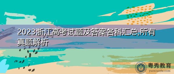 2023浙江高考试题及答案各科汇总,所有真题解析