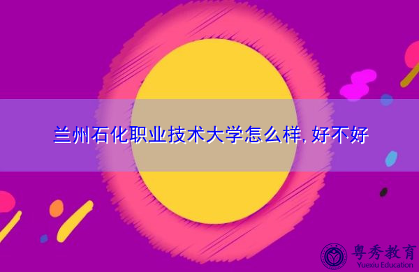 兰州石化职业技术大学怎么样,好不好