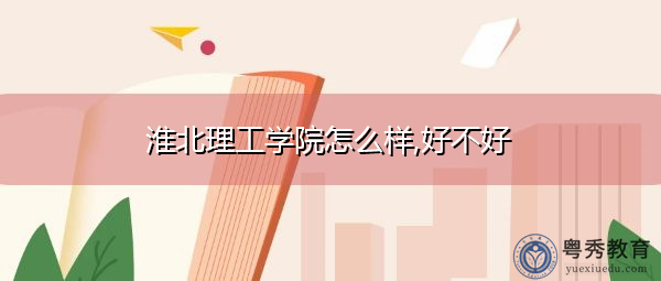淮北理工学院怎么样,好不好 淮北理工学院怎么样,好不好