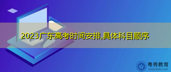 2023广东高考时间安排,具体科目顺序 2023广东高考时间安排,具体科目顺序