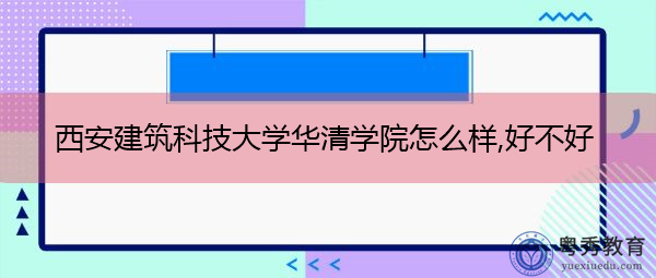 西安建筑科技大学华清学院怎么样,好不好 西安建筑科技大学华清学院怎么样,好不好