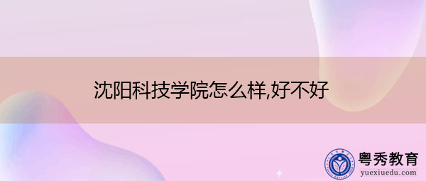 沈阳科技学院怎么样,好不好 沈阳科技学院怎么样,好不好