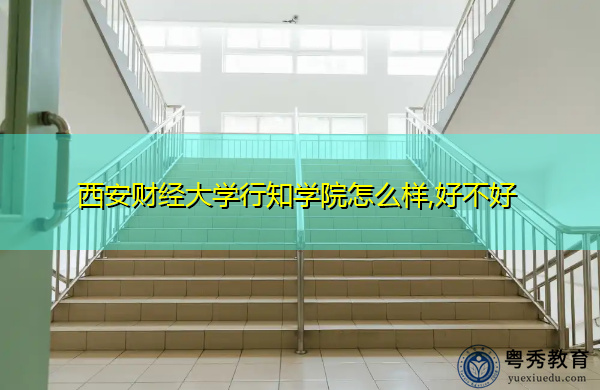 西安财经大学行知学院怎么样,好不好 西安财经大学行知学院怎么样,好不好