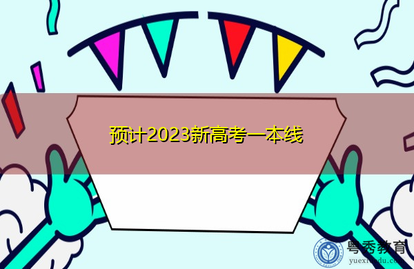 预计2023新高考一本线 预计2023新高考一本线