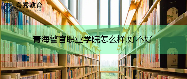 青海警官职业学院怎么样,好不好