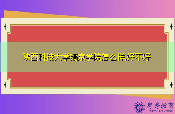 陕西科技大学镐京学院怎么样,好不好 陕西科技大学镐京学院怎么样,好不好