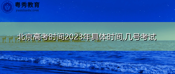 北京高考时间2023年具体时间,几号考试