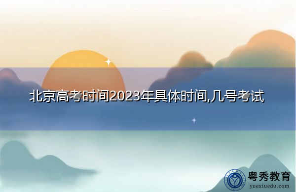 北京高考时间2023年具体时间,几号考试