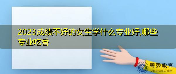 2023成绩不好的女生学什么专业好,哪些专业吃香 2023成绩不好的女生学什么专业好,哪些专业吃香