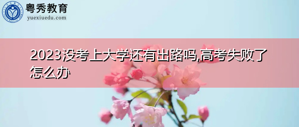 2023没考上大学还有出路吗,高考失败了怎么办 2023没考上大学还有出路吗,高考失败了怎么办