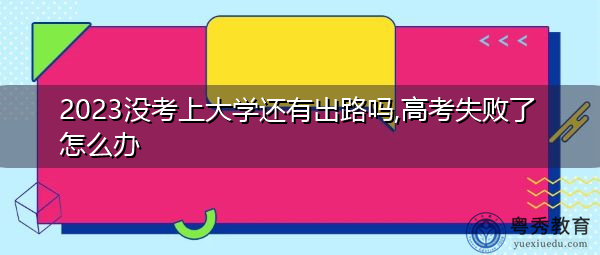 2023没考上大学还有出路吗,高考失败了怎么办 2023没考上大学还有出路吗,高考失败了怎么办
