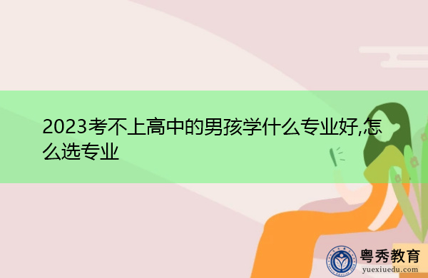 2023考不上高中的男孩学什么专业好,怎么选专业 2023考不上高中的男孩学什么专业好,怎么选专业