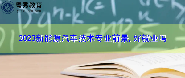 2023新能源汽车技术专业前景,好就业吗 2023新能源汽车技术专业前景,好就业吗