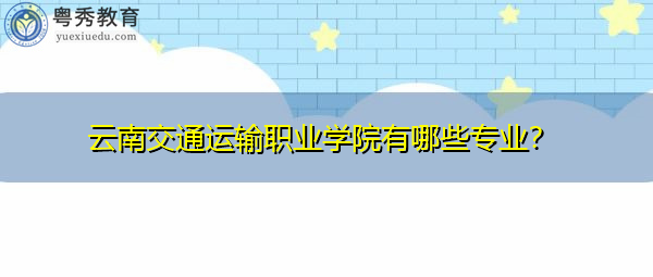 云南交通运输职业学院有哪些专业? 云南交通运输职业学院有哪些专业?