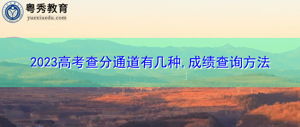 2023高考查分通道有几种,成绩查询方法 2023高考查分通道有几种,成绩查询方法