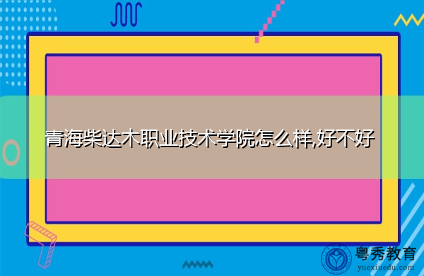 青海柴达木职业技术学院怎么样,好不好
