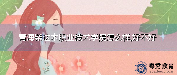 青海柴达木职业技术学院怎么样,好不好