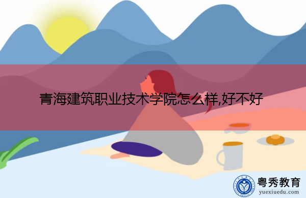 青海建筑职业技术学院怎么样,好不好 青海建筑职业技术学院怎么样,好不好