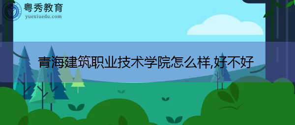 青海建筑职业技术学院怎么样,好不好 青海建筑职业技术学院怎么样,好不好