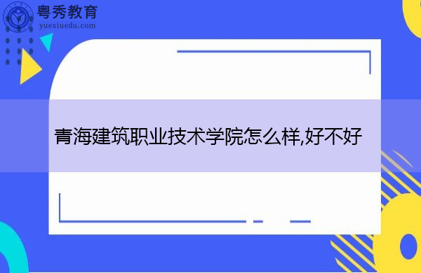 青海建筑职业技术学院怎么样,好不好 青海建筑职业技术学院怎么样,好不好