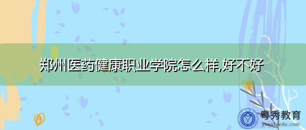 郑州医药健康职业学院怎么样,好不好