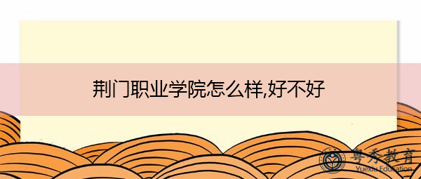荆门职业学院怎么样,好不好 荆门职业学院怎么样,好不好