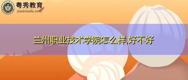 兰州职业技术学院怎么样,好不好 兰州职业技术学院怎么样,好不好