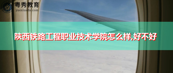 陕西铁路工程职业技术学院怎么样,好不好