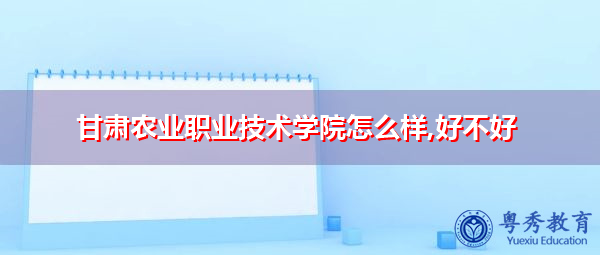 甘肃农业职业技术学院怎么样,好不好 甘肃农业职业技术学院怎么样,好不好