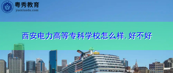 西安电力高等专科学校怎么样,好不好 西安电力高等专科学校怎么样,好不好