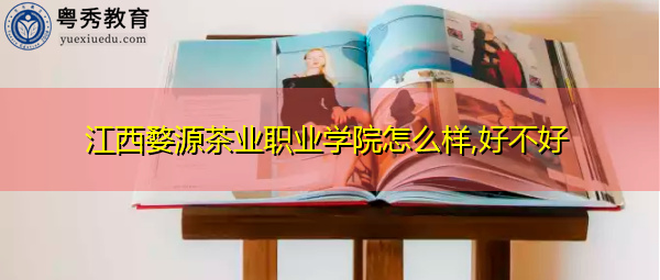 江西婺源茶业职业学院怎么样,好不好 江西婺源茶业职业学院怎么样,好不好