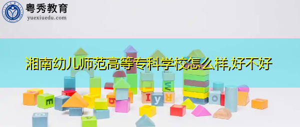 湘南幼儿师范高等专科学校怎么样,好不好