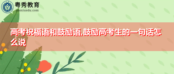 高考祝福语和鼓励语,鼓励高考生的一句话怎么说 高考祝福语和鼓励语,鼓励高考生的一句话怎么说