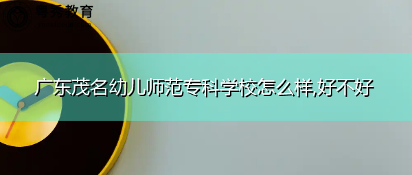 广东茂名幼儿师范专科学校怎么样,好不好