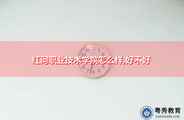 红河职业技术学院怎么样,好不好 红河职业技术学院怎么样,好不好