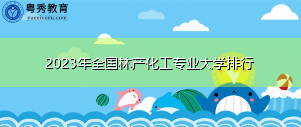 2023年全国林产化工专业大学排行 2023年全国林产化工专业大学排行