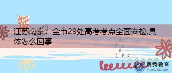 江苏南京:全市29处高考考点全面安检,具体怎么回事 江苏南京:全市29处高考考点全面安检,具体怎么回事