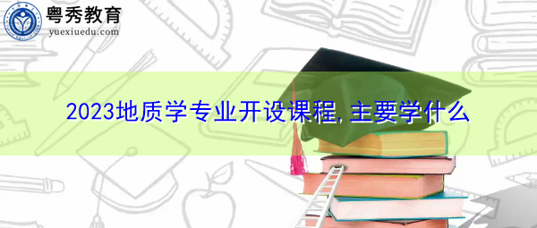 2023地质学专业开设课程,主要学什么