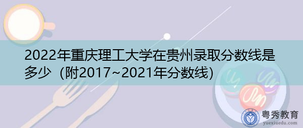 2022年重庆理工大学在贵州录取分数线是多少（附2017~2021年分数线）
