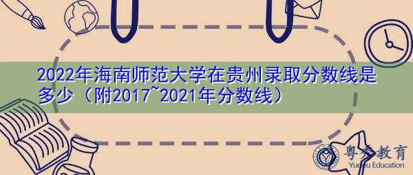 2022年海南师范大学在贵州录取分数线是多少(附2017~2021年分数线) 2022年海南师范大学在贵州录取分数线是多少(附2017~2021年分数线)