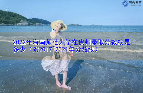 2022年海南师范大学在贵州录取分数线是多少(附2017~2021年分数线) 2022年海南师范大学在贵州录取分数线是多少(附2017~2021年分数线)