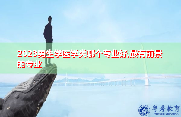 2023男生学医学类哪个专业好,最有前景的专业 2023男生学医学类哪个专业好,最有前景的专业