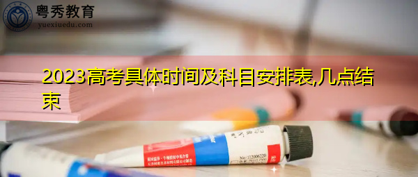 2023高考具体时间及科目安排表,几点结束 2023高考具体时间及科目安排表,几点结束