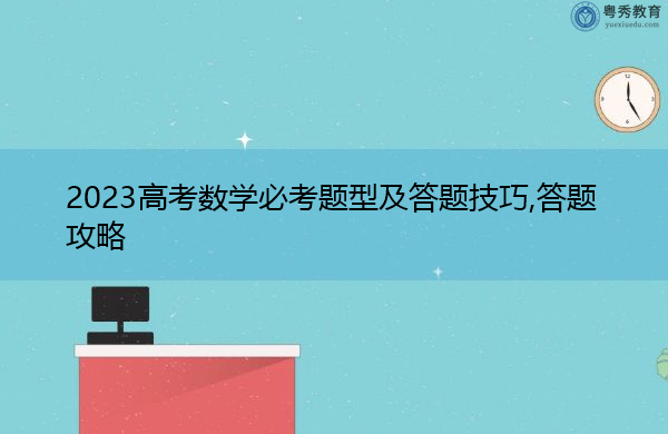 2023高考数学必考题型及答题技巧,答题攻略 2023高考数学必考题型及答题技巧,答题攻略