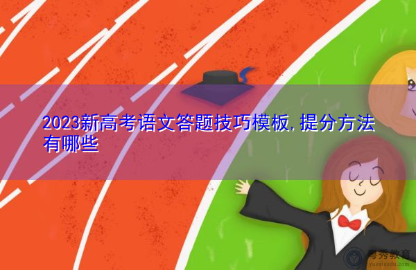 2023新高考语文答题技巧模板,提分方法有哪些 2023新高考语文答题技巧模板,提分方法有哪些